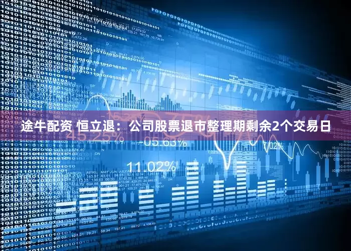 途牛配资 恒立退：公司股票退市整理期剩余2个交易日