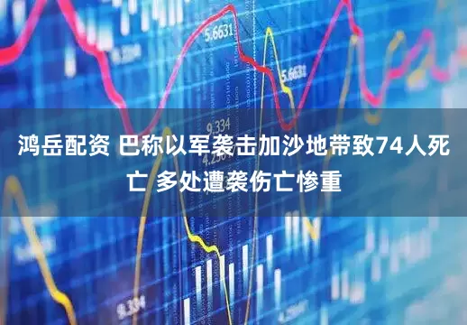 鸿岳配资 巴称以军袭击加沙地带致74人死亡 多处遭袭伤亡惨重