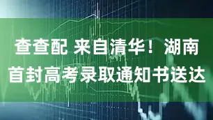 查查配 来自清华！湖南首封高考录取通知书送达