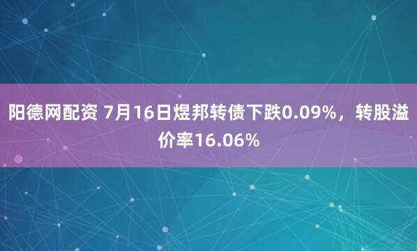 阳德网配资 7月16日煜邦转债下跌0.09%，转股溢价率16.06%