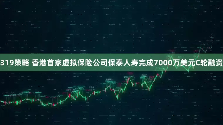 319策略 香港首家虚拟保险公司保泰人寿完成7000万美元C轮融资