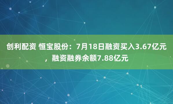 创利配资 恒宝股份：7月18日融资买入3.67亿元，融资融券余额7.88亿元