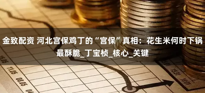 金致配资 河北宫保鸡丁的“宫保”真相：花生米何时下锅最酥脆_丁宝桢_核心_关键