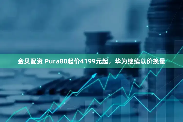 金贝配资 Pura80起价4199元起，华为继续以价换量