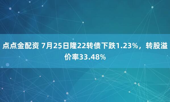 点点金配资 7月25日隆22转债下跌1.23%，转股溢价率33.48%