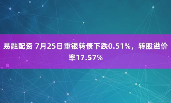 易融配资 7月25日重银转债下跌0.51%，转股溢价率17.57%