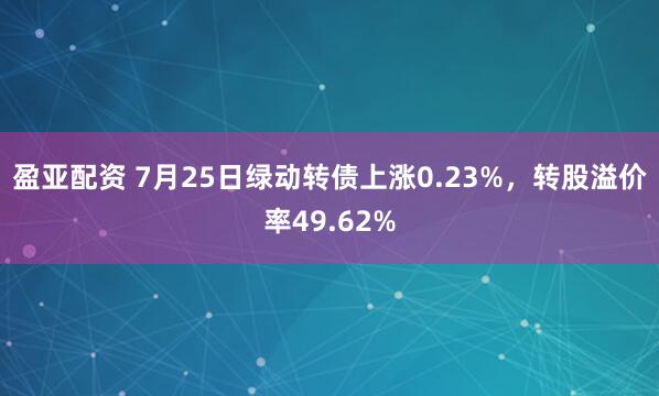 盈亚配资 7月25日绿动转债上涨0.23%，转股溢价率49.62%