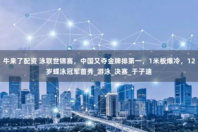 牛来了配资 泳联世锦赛，中国又夺金牌排第一，1米板爆冷，12岁蝶泳冠军首秀_游泳_决赛_于子迪