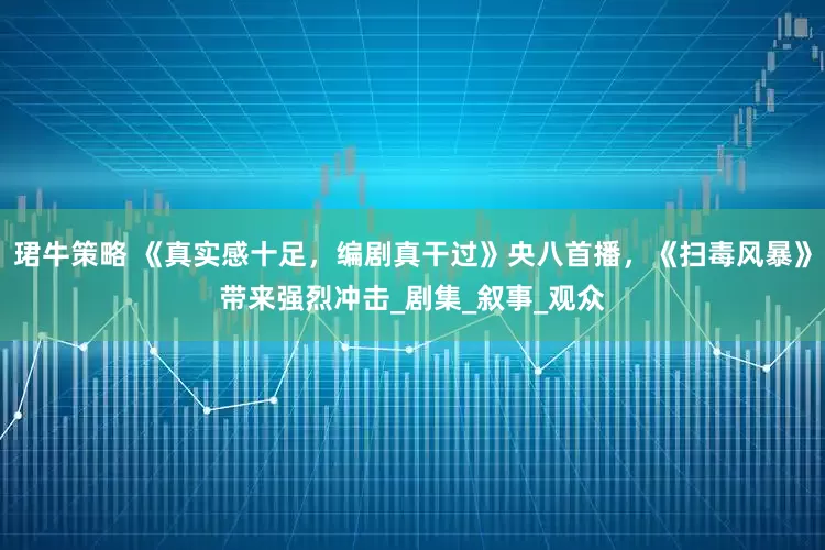珺牛策略 《真实感十足，编剧真干过》央八首播，《扫毒风暴》带来强烈冲击_剧集_叙事_观众