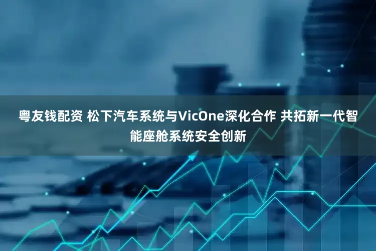 粤友钱配资 松下汽车系统与VicOne深化合作 共拓新一代智能座舱系统安全创新