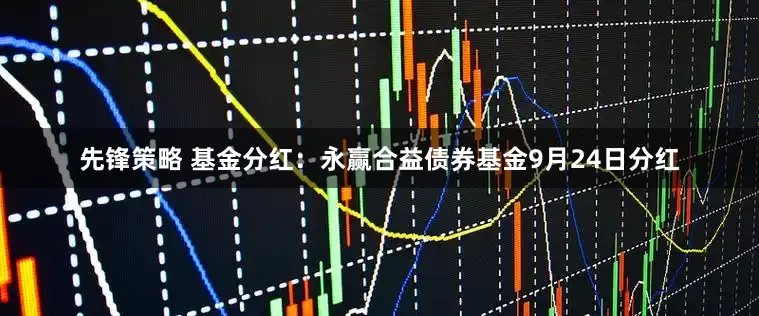 先锋策略 基金分红：永赢合益债券基金9月24日分红