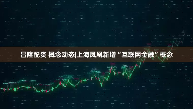 昌隆配资 概念动态|上海凤凰新增“互联网金融”概念