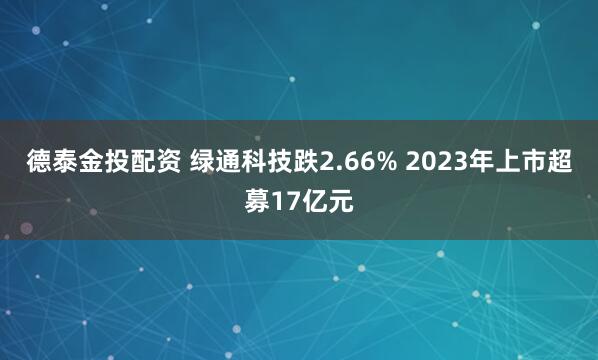 德泰金投配资 绿通科技跌2.66% 2023年上市超募17亿元