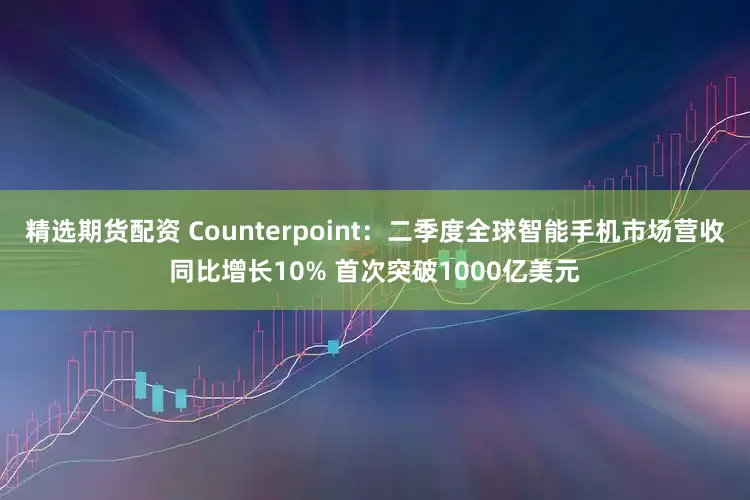 精选期货配资 Counterpoint：二季度全球智能手机市场营收同比增长10% 首次突破1000亿美元