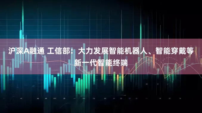 沪深A融通 工信部：大力发展智能机器人、智能穿戴等新一代智能终端