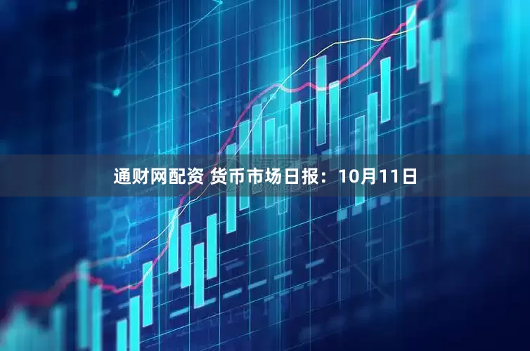 通财网配资 货币市场日报：10月11日