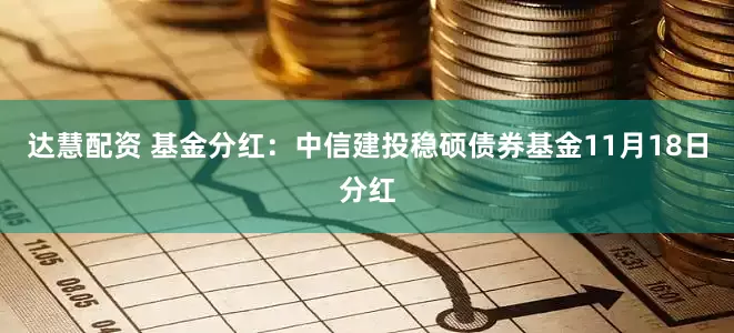 达慧配资 基金分红：中信建投稳硕债券基金11月18日分红