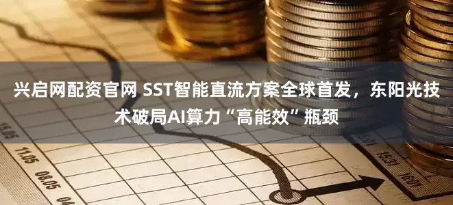 兴启网配资官网 SST智能直流方案全球首发，东阳光技术破局AI算力“高能效”瓶颈