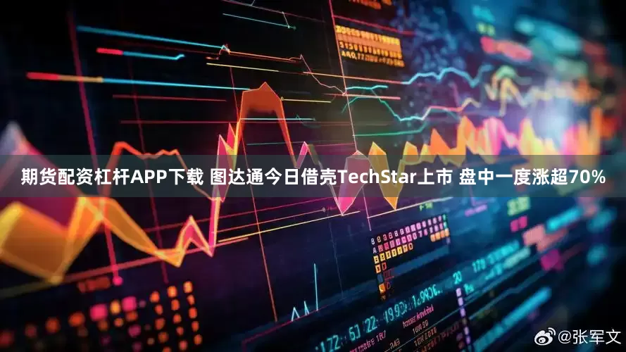 期货配资杠杆APP下载 图达通今日借壳TechStar上市 盘中一度涨超70%
