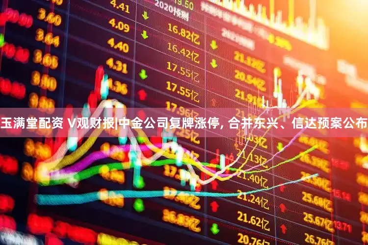 玉满堂配资 V观财报|中金公司复牌涨停, 合并东兴、信达预案公布