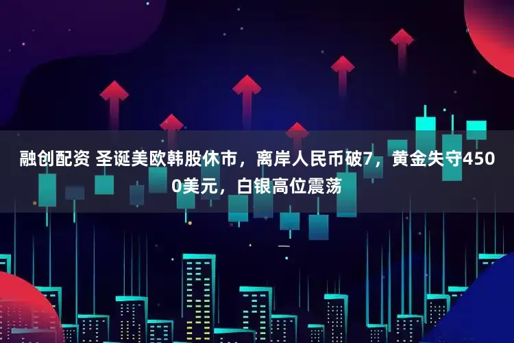 融创配资 圣诞美欧韩股休市，离岸人民币破7，黄金失守4500美元，白银高位震荡