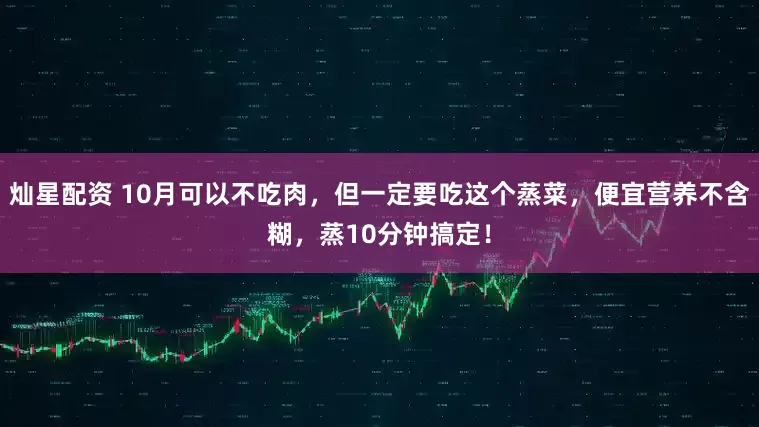 灿星配资 10月可以不吃肉，但一定要吃这个蒸菜，便宜营养不含糊，蒸10分钟搞定！