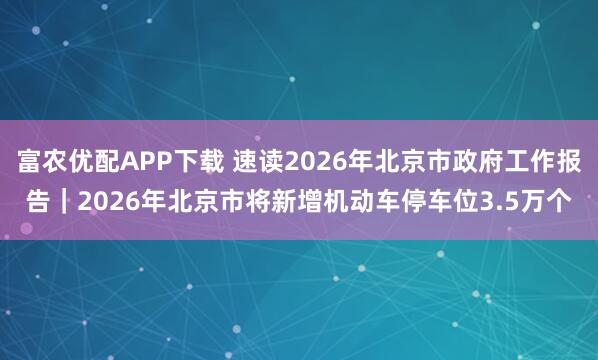 富农优配APP下载 速读2026年北京市政府工作报告｜2026年北京市将新增机动车停车位3.5万个