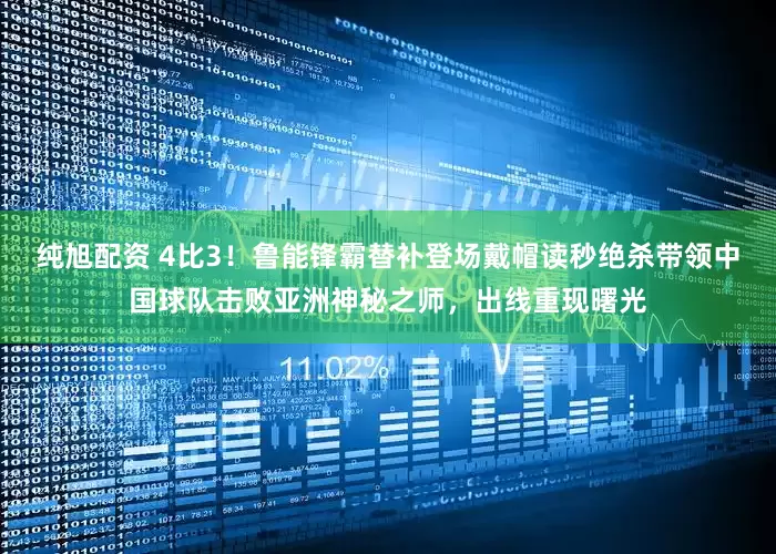 纯旭配资 4比3！鲁能锋霸替补登场戴帽读秒绝杀带领中国球队击败亚洲神秘之师，出线重现曙光