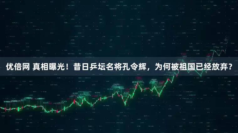 优倍网 真相曝光！昔日乒坛名将孔令辉，为何被祖国已经放弃？